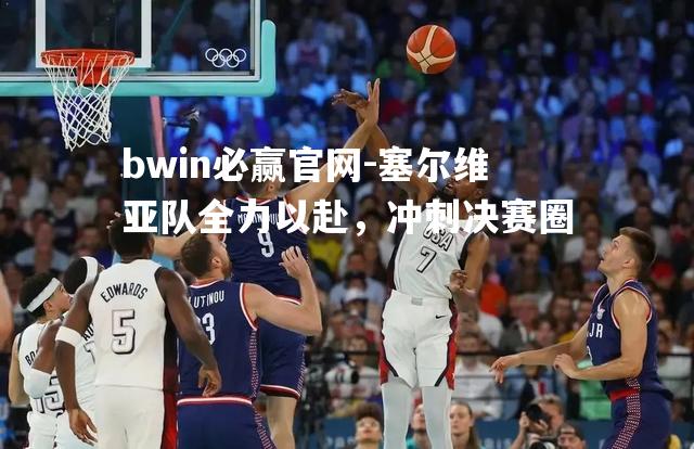 塞尔维亚队全力以赴，冲刺决赛圈