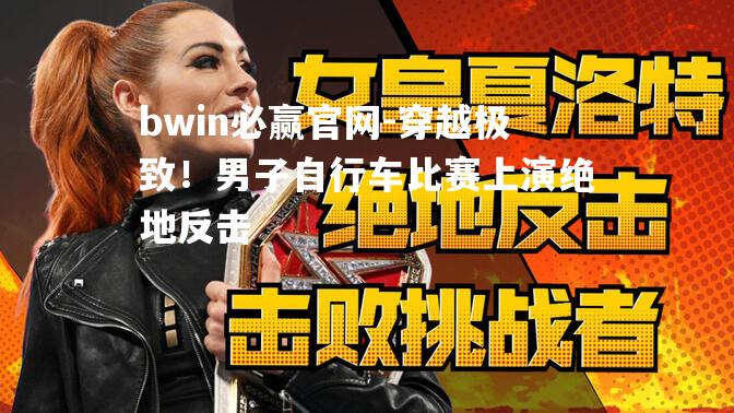 穿越极致！男子自行车比赛上演绝地反击