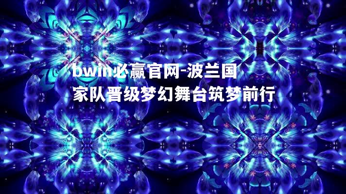 波兰国家队晋级梦幻舞台筑梦前行