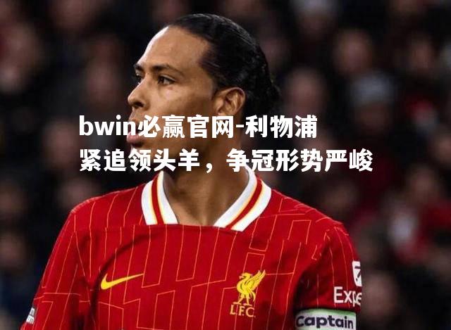 利物浦紧追领头羊，争冠形势严峻