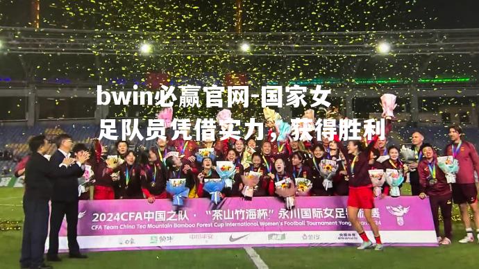 国家女足队员凭借实力，获得胜利