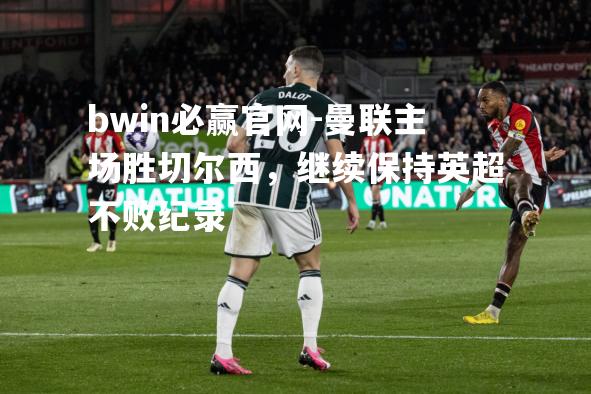 曼联主场胜切尔西，继续保持英超不败纪录