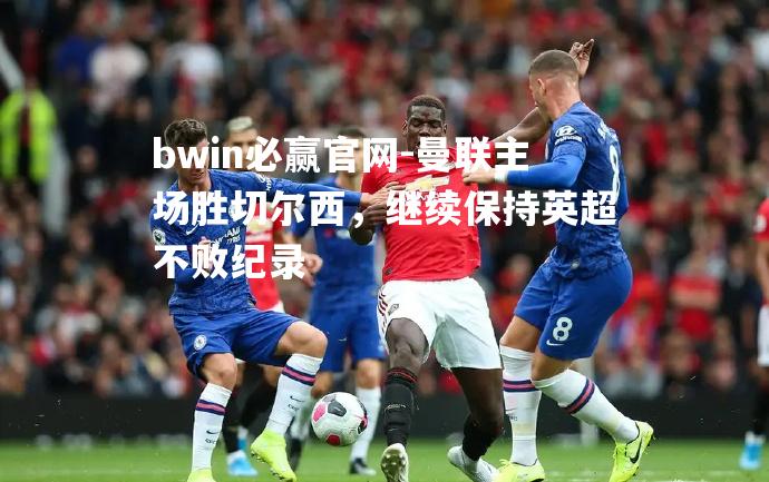 曼联主场胜切尔西，继续保持英超不败纪录